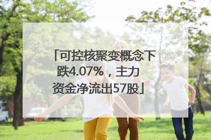 可控核聚变概念下跌4.07%，主力资金净流出57股