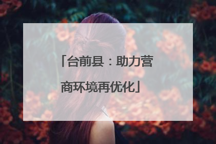 台前县：助力营商环境再优化
