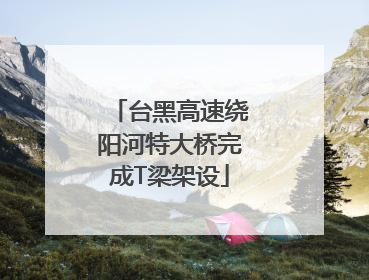 台黑高速绕阳河特大桥完成T梁架设