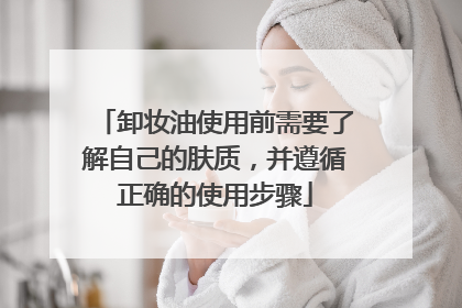 卸妆油使用前需要了解自己的肤质，并遵循正确的使用步骤