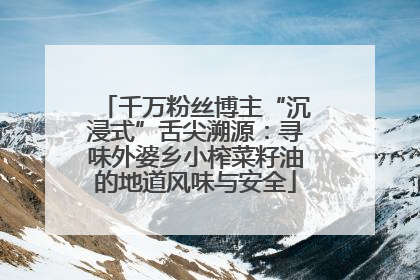 千万粉丝博主“沉浸式”舌尖溯源：寻味外婆乡小榨菜籽油的地道风味与安全
