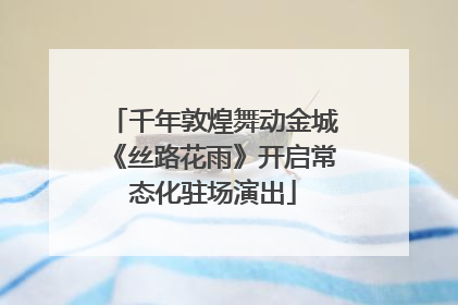 千年敦煌舞动金城《丝路花雨》开启常态化驻场演出
