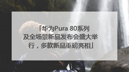 华为Pura 80系列及全场景新品发布会盛大举行，多款新品重磅亮相