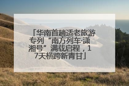华南首趟适老旅游专列“南方列车·潇湘号”满载启程，17天横跨新青甘
