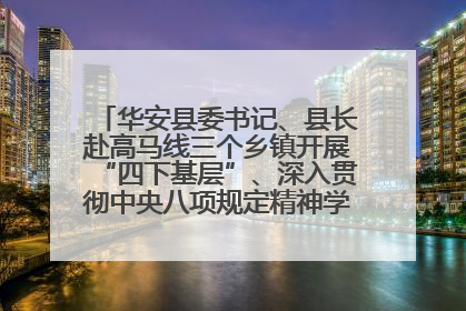 华安县委书记、县长赴高马线三个乡镇开展“四下基层”、深入贯彻中央八项规定精神学习教育工作调研