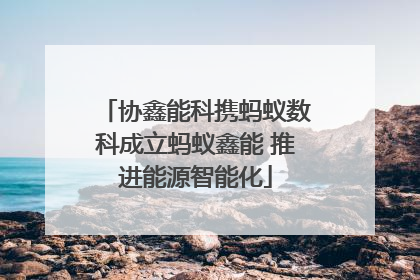 协鑫能科携蚂蚁数科成立蚂蚁鑫能 推进能源智能化