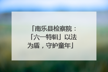 南乐县检察院：「六一特辑」以法为盾，守护童年