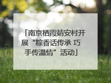 南京栖霞靖安村开展“粽香话传承 巧手传温情”活动