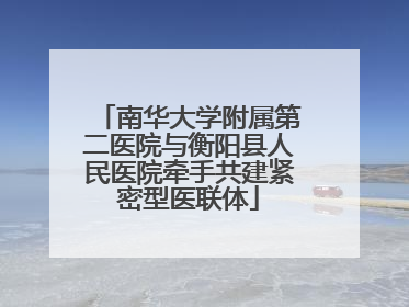 南华大学附属第二医院与衡阳县人民医院牵手共建紧密型医联体