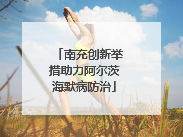 南充创新举措助力阿尔茨海默病防治