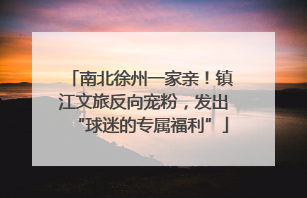 南北徐州一家亲！镇江文旅反向宠粉，发出“球迷的专属福利”