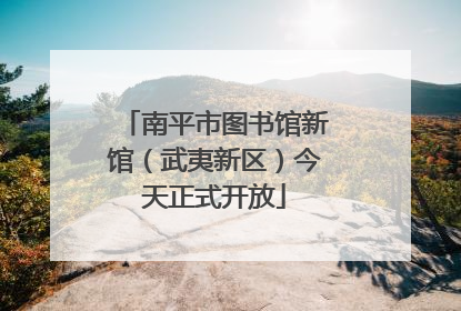 南平市图书馆新馆（武夷新区）今天正式开放