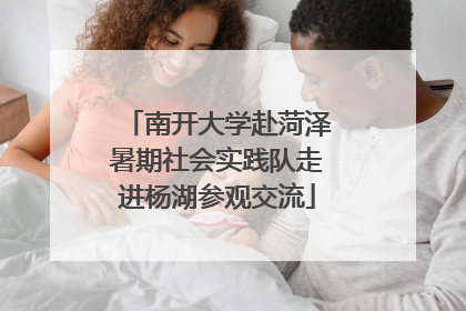 南开大学赴菏泽暑期社会实践队走进杨湖参观交流