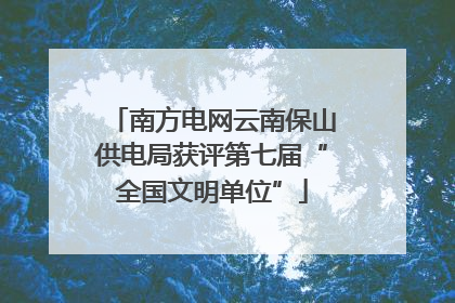 南方电网云南保山供电局获评第七届“全国文明单位”