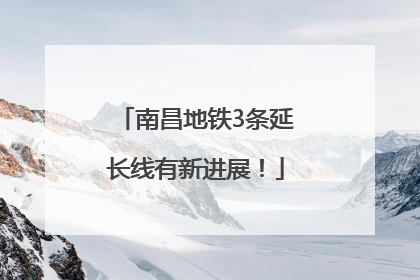 南昌地铁3条延长线有新进展！
