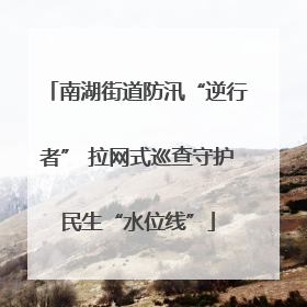 南湖街道防汛“逆行者” 拉网式巡查守护民生“水位线”