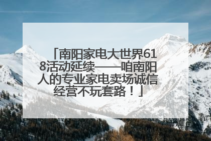 南阳家电大世界618活动延续——咱南阳人的专业家电卖场诚信经营不玩套路！