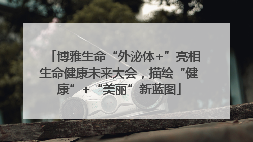 博雅生命“外泌体+”亮相生命健康未来大会，描绘“健康”+“美丽”新蓝图