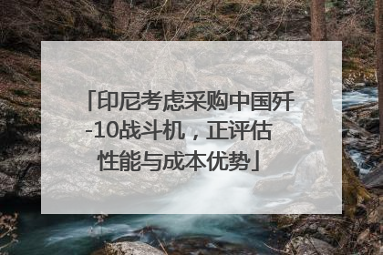印尼考虑采购中国歼-10战斗机，正评估性能与成本优势