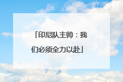 印尼队主帅：我们必须全力以赴