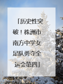 历史性突破！株洲市南方中学女足队勇夺全运会第四