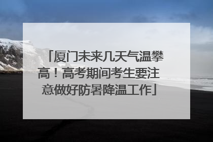厦门未来几天气温攀高！高考期间考生要注意做好防暑降温工作