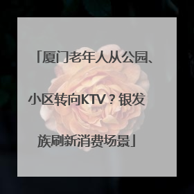 厦门老年人从公园、小区转向KTV？银发族刷新消费场景