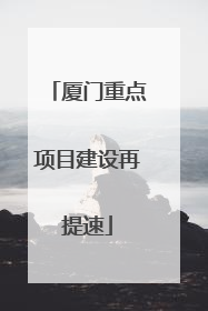 厦门重点项目建设再提速