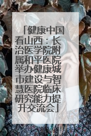 健康中国看山西：长治医学院附属和平医院举办健康城市建设与智慧医院临床研究能力提升交流会