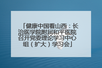 健康中国看山西：长治医学院附属和平医院召开党委理论学习中心组（扩大）学习会