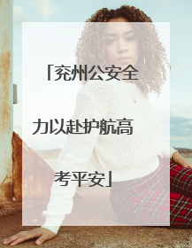 兖州公安全力以赴护航高考平安