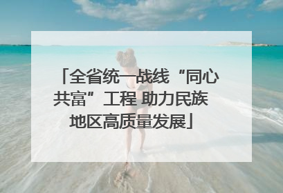 全省统一战线“同心共富”工程 助力民族地区高质量发展