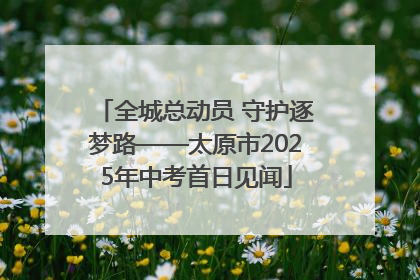 全城总动员 守护逐梦路——太原市2025年中考首日见闻
