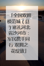 全国双拥模范城（县）巡礼河北省沙河市：军民携手同行 双拥之花绽放