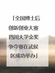 全国博士后创新创业大赛四川大学金奖争夺赛在武侯区成功举办