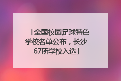 全国校园足球特色学校名单公布，长沙67所学校入选