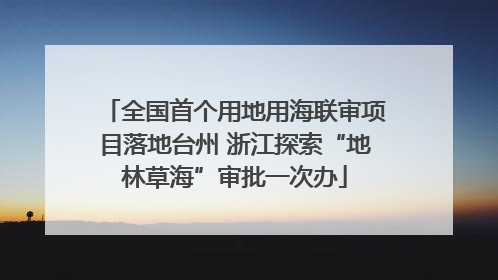 全国首个用地用海联审项目落地台州 浙江探索“地林草海”审批一次办