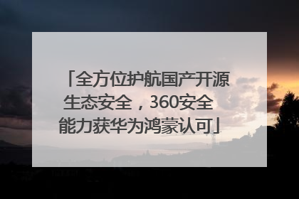 全方位护航国产开源生态安全，360安全能力获华为鸿蒙认可