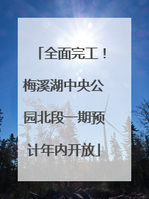 全面完工！梅溪湖中央公园北段一期预计年内开放