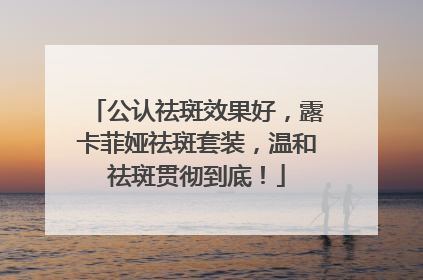 公认祛斑效果好，露卡菲娅祛斑套装，温和祛斑贯彻到底！