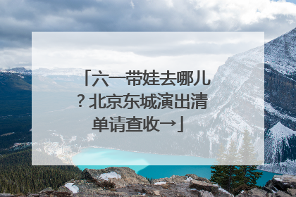 六一带娃去哪儿？北京东城演出清单请查收→