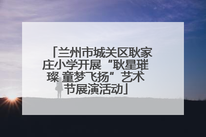 兰州市城关区耿家庄小学开展“耿星璀璨 童梦飞扬”艺术节展演活动