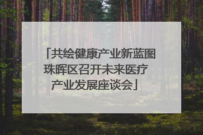 共绘健康产业新蓝图 珠晖区召开未来医疗产业发展座谈会
