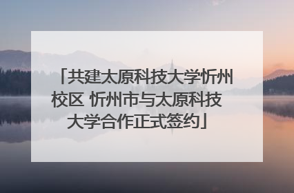 共建太原科技大学忻州校区 忻州市与太原科技大学合作正式签约