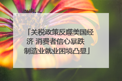关税政策反噬美国经济 消费者信心暴跌 制造业就业困境凸显