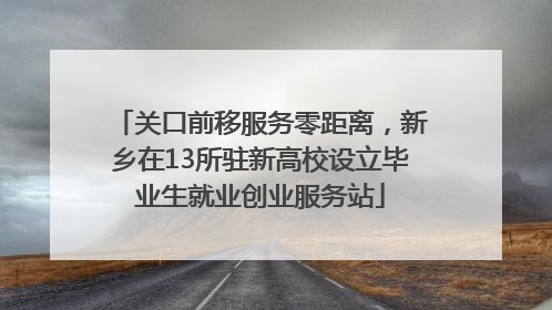关口前移服务零距离，新乡在13所驻新高校设立毕业生就业创业服务站