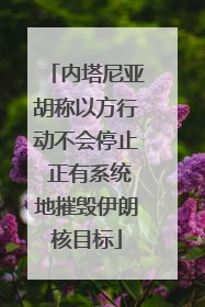 内塔尼亚胡称以方行动不会停止 正有系统地摧毁伊朗核目标