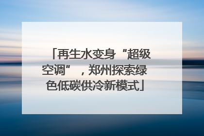 再生水变身“超级空调”，郑州探索绿色低碳供冷新模式