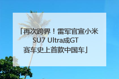 再次跨界！雷军官宣小米SU7 Ultra成GT赛车史上首款中国车