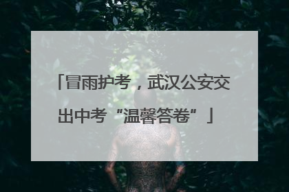 冒雨护考，武汉公安交出中考“温馨答卷”